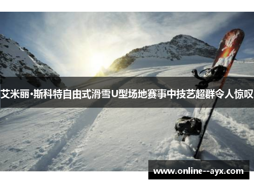 艾米丽·斯科特自由式滑雪U型场地赛事中技艺超群令人惊叹