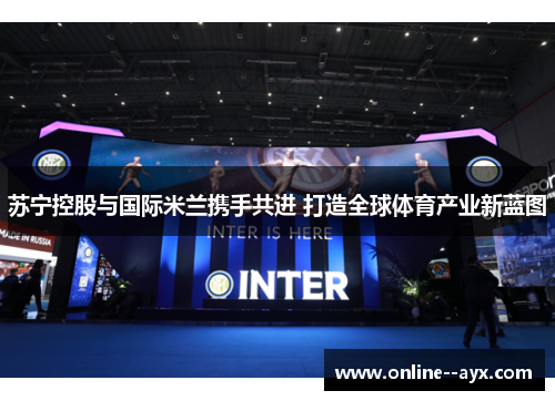 苏宁控股与国际米兰携手共进 打造全球体育产业新蓝图