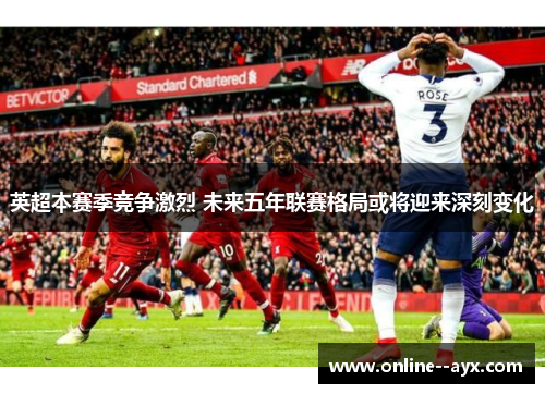 英超本赛季竞争激烈 未来五年联赛格局或将迎来深刻变化 英超本赛季竞争激烈 未来五年联赛格局或将迎来深刻变化