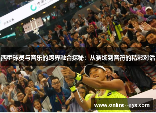 西甲球员与音乐的跨界融合探秘:从赛场到音符的精彩对话 西甲球员与音乐的跨界融合探秘:从赛场到音符的精彩对话
