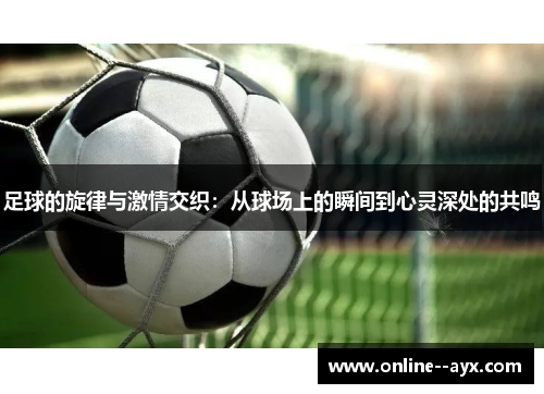 足球的旋律与激情交织:从球场上的瞬间到心灵深处的共鸣 足球的旋律与激情交织:从球场上的瞬间到心灵深处的共鸣