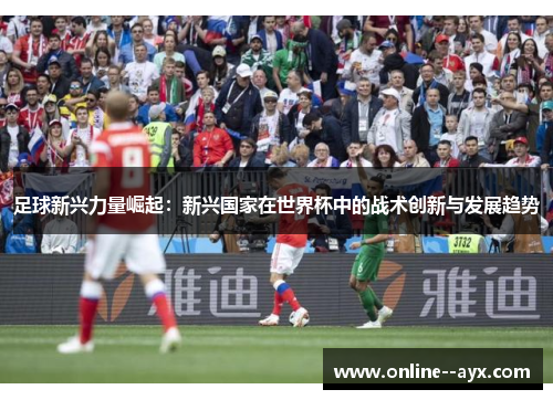 足球新兴力量崛起：新兴国家在世界杯中的战术创新与发展趋势