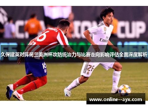 久保建英对阵荷兰美洲杯攻防统治力与比赛走向影响评估全面深度解析