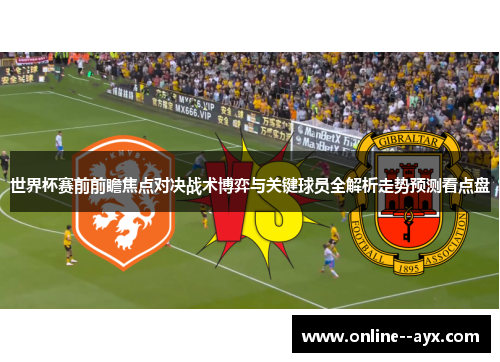 世界杯赛前前瞻焦点对决战术博弈与关键球员全解析走势预测看点盘 世界杯赛前前瞻焦点对决战术博弈与关键球员全解析走势预测看点盘