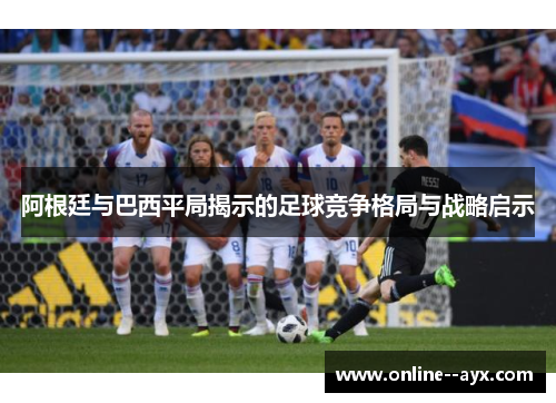 阿根廷与巴西平局揭示的足球竞争格局与战略启示 阿根廷与巴西平局揭示的足球竞争格局与战略启示