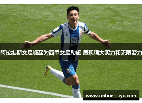 阿拉维斯女足崛起为西甲女足劲旅 展现强大实力和无限潜力 阿拉维斯女足崛起为西甲女足劲旅 展现强大实力和无限潜力