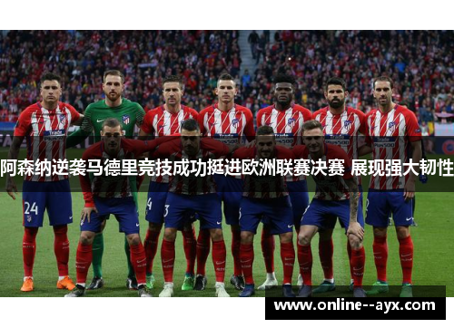 阿森纳逆袭马德里竞技成功挺进欧洲联赛决赛 展现强大韧性 阿森纳逆袭马德里竞技成功挺进欧洲联赛决赛 展现强大韧性
