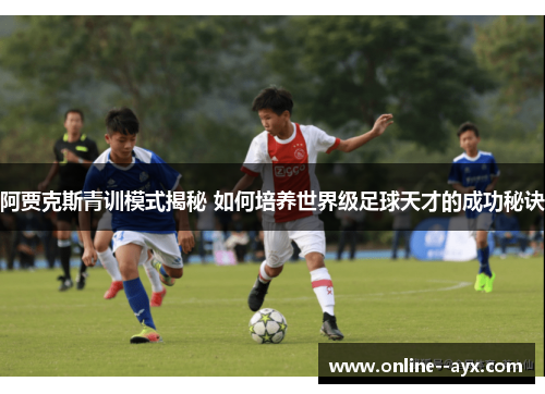 阿贾克斯青训模式揭秘 如何培养世界级足球天才的成功秘诀 阿贾克斯青训模式揭秘 如何培养世界级足球天才的成功秘诀