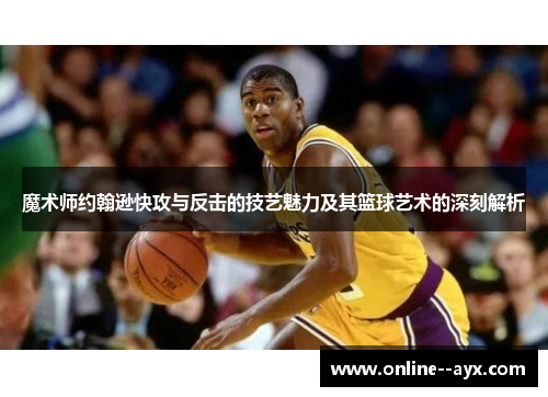魔术师约翰逊快攻与反击的技艺魅力及其篮球艺术的深刻解析 魔术师约翰逊快攻与反击的技艺魅力及其篮球艺术的深刻解析