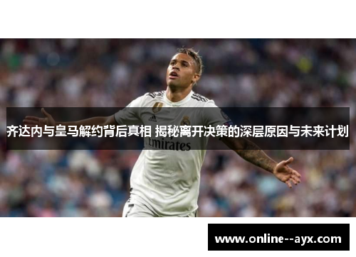 齐达内与皇马解约背后真相 揭秘离开决策的深层原因与未来计划 齐达内与皇马解约背后真相 揭秘离开决策的深层原因与未来计划