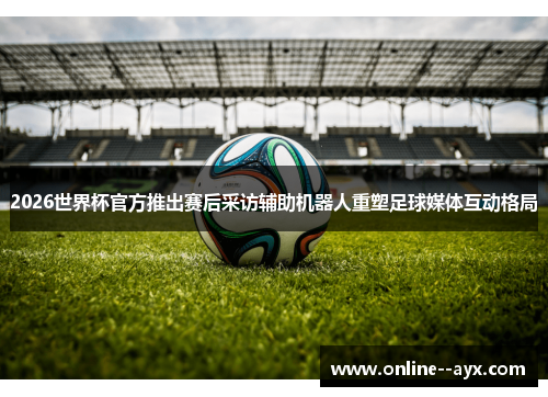 2026世界杯官方推出赛后采访辅助机器人重塑足球媒体互动格局 2026世界杯官方推出赛后采访辅助机器人重塑足球媒体互动格局