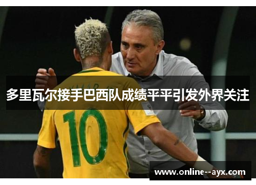 多里瓦尔接手巴西队成绩平平引发外界关注 多里瓦尔接手巴西队成绩平平引发外界关注