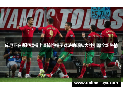 库尼亚在斯坦福桥上演惊艳帽子戏法助球队大胜引爆全场热情 库尼亚在斯坦福桥上演惊艳帽子戏法助球队大胜引爆全场热情