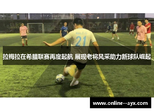 拉梅拉在希腊联赛再度起航 展现老将风采助力新球队崛起 拉梅拉在希腊联赛再度起航 展现老将风采助力新球队崛起