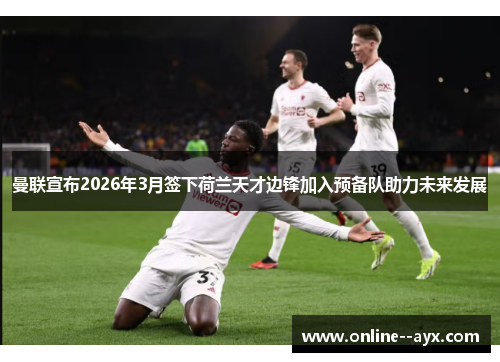 曼联宣布2026年3月签下荷兰天才边锋加入预备队助力未来发展 曼联宣布2026年3月签下荷兰天才边锋加入预备队助力未来发展