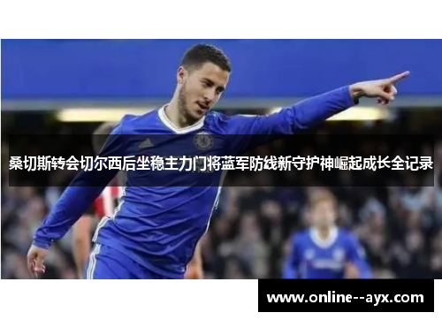 桑切斯转会切尔西后坐稳主力门将蓝军防线新守护神崛起成长全记录 桑切斯转会切尔西后坐稳主力门将蓝军防线新守护神崛起成长全记录