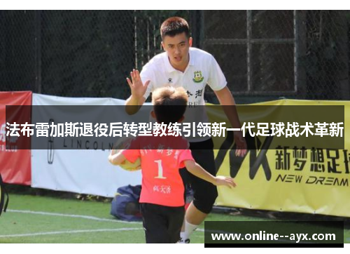 法布雷加斯退役后转型教练引领新一代足球战术革新 法布雷加斯退役后转型教练引领新一代足球战术革新