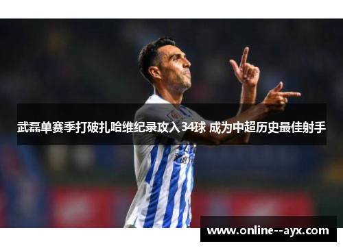 武磊单赛季打破扎哈维纪录攻入34球 成为中超历史最佳射手 武磊单赛季打破扎哈维纪录攻入34球 成为中超历史最佳射手