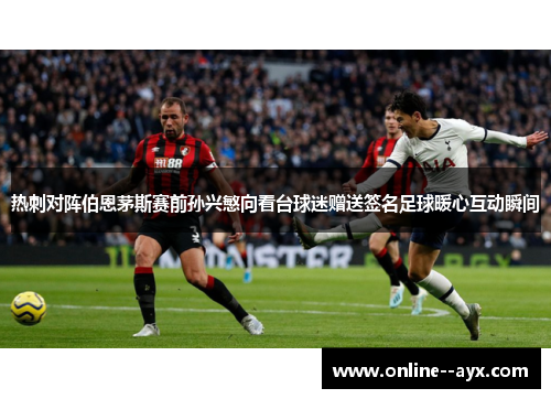 热刺对阵伯恩茅斯赛前孙兴慜向看台球迷赠送签名足球暖心互动瞬间 热刺对阵伯恩茅斯赛前孙兴慜向看台球迷赠送签名足球暖心互动瞬间