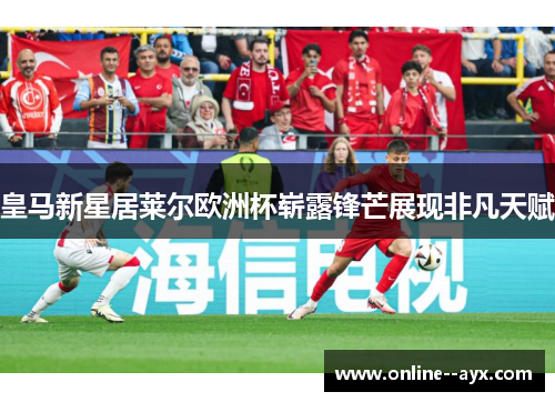皇马新星居莱尔欧洲杯崭露锋芒展现非凡天赋