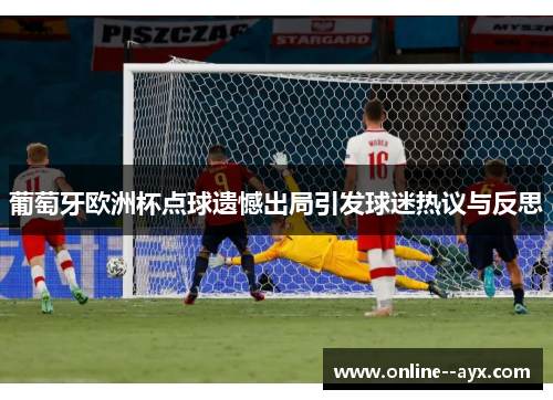 葡萄牙欧洲杯点球遗憾出局引发球迷热议与反思 葡萄牙欧洲杯点球遗憾出局引发球迷热议与反思