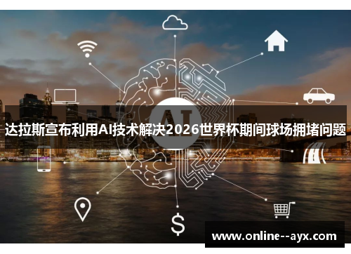 达拉斯宣布利用AI技术解决2026世界杯期间球场拥堵问题