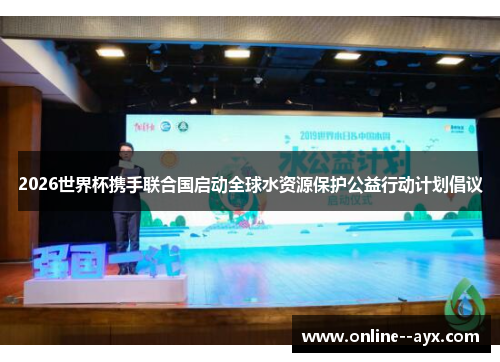 2026世界杯携手联合国启动全球水资源保护公益行动计划倡议 2026世界杯携手联合国启动全球水资源保护公益行动计划倡议