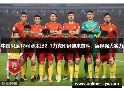 中国男足18强赛主场2-1力克印尼迎来首胜，展现强大实力