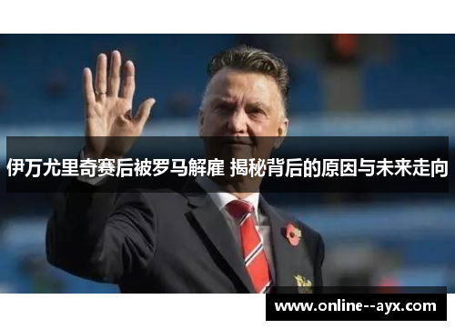 伊万尤里奇赛后被罗马解雇 揭秘背后的原因与未来走向 伊万尤里奇赛后被罗马解雇 揭秘背后的原因与未来走向