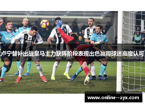 卢宁替补出战皇马主力缺阵阶段表现出色赢得球迷高度认可