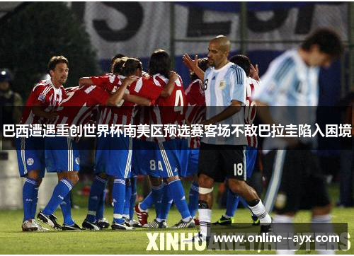 巴西遭遇重创世界杯南美区预选赛客场不敌巴拉圭陷入困境