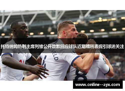 托特纳姆热刺主席列维公开致歉回应球队近期糟糕表现引球迷关注