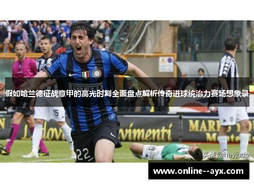 假如哈兰德征战意甲的高光时刻全面盘点解析传奇进球统治力赛场想象录