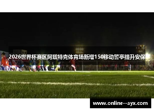 2026世界杯赛区阿兹特克体育场新增150移动警亭提升安保 2026世界杯赛区阿兹特克体育场新增150移动警亭提升安保