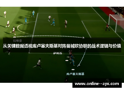 从关键数据透视库卢塞夫斯基对阵曼城欧协联的战术逻辑与价值 从关键数据透视库卢塞夫斯基对阵曼城欧协联的战术逻辑与价值