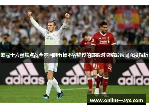 欧冠十六强焦点战全景回顾五场不容错过的巅峰对决精彩瞬间深度解析 欧冠十六强焦点战全景回顾五场不容错过的巅峰对决精彩瞬间深度解析