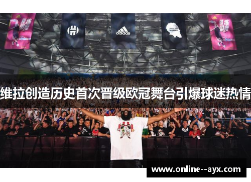 维拉创造历史首次晋级欧冠舞台引爆球迷热情