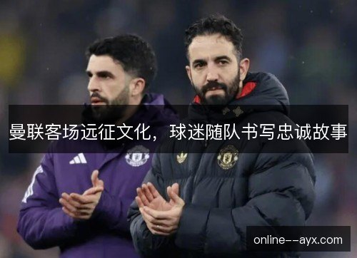 曼联客场远征文化,球迷随队书写忠诚故事 曼联客场远征文化,球迷随队书写忠诚故事