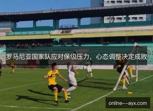 罗马尼亚国家队应对保级压力，心态调整决定成败