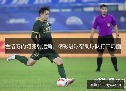 霍洛威内切兜射远角,精彩进球帮助球队打开局面 霍洛威内切兜射远角,精彩进球帮助球队打开局面