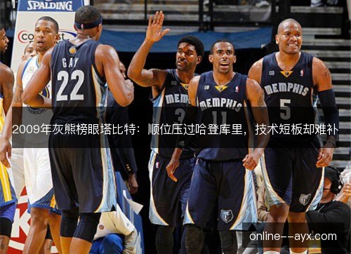 2009年灰熊榜眼塔比特:顺位压过哈登库里,技术短板却难补 2009年灰熊榜眼塔比特:顺位压过哈登库里,技术短板却难补
